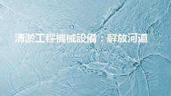 清淤工程機械設備：解放河道疑難雜癥，提升城市生態(tài)！